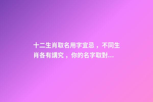 十二生肖取名用字宜忌，不同生肖各有講究，你的名字取對了嗎